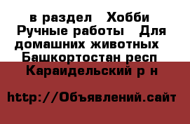  в раздел : Хобби. Ручные работы » Для домашних животных . Башкортостан респ.,Караидельский р-н